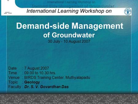 Date: 7 August 2007 Time: 09.00 to 10.30 hrs. Venue: BIRDS Training Center, Muthyalapadu Topic: Geology Faculty: Dr. S. V. Govardhan Das International.