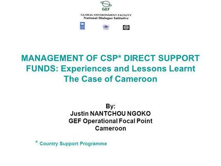By: Justin NANTCHOU NGOKO GEF Operational Focal Point Cameroon * Country Support Programme MANAGEMENT OF CSP* DIRECT SUPPORT FUNDS: Experiences and Lessons.
