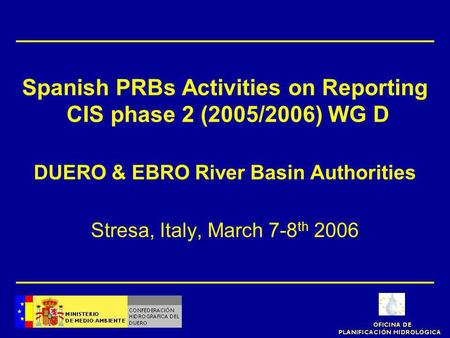 Spanish PRBs Activities on Reporting CIS phase 2 (2005/2006) WG D DUERO & EBRO River Basin Authorities Stresa, Italy, March 7-8 th 2006.
