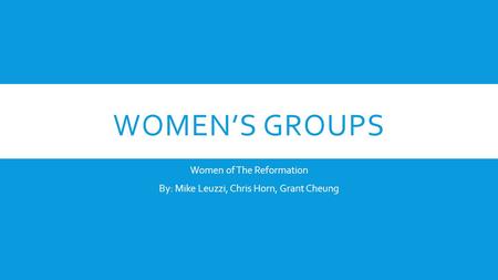 WOMEN’S GROUPS Women of The Reformation By: Mike Leuzzi, Chris Horn, Grant Cheung.