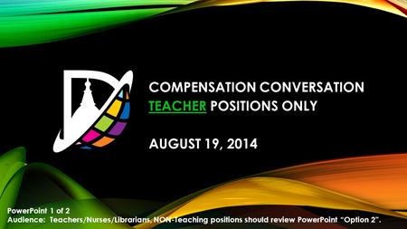 COMPENSATION CONVERSATION TEACHER POSITIONS ONLY AUGUST 19, 2014 PowerPoint 1 of 2 Audience: Teachers/Nurses/Librarians, NON-Teaching positions should.