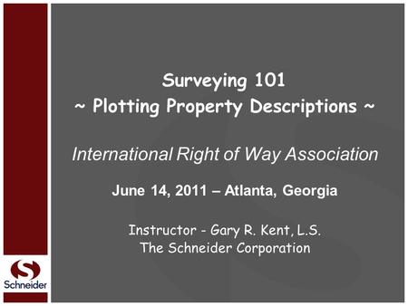 Surveying 101 ~ Plotting Property Descriptions ~ International Right of Way Association June 14, 2011 – Atlanta, Georgia Instructor - Gary R. Kent, L.S.