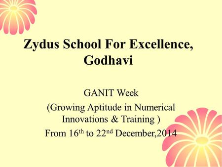 Zydus School For Excellence, Godhavi GANIT Week (Growing Aptitude in Numerical Innovations & Training ) From 16 th to 22 nd December,2014.