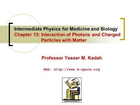 Intermediate Physics for Medicine and Biology Chapter 15: Interaction of Photons and Charged Particles with Matter Professor Yasser M. Kadah Web: