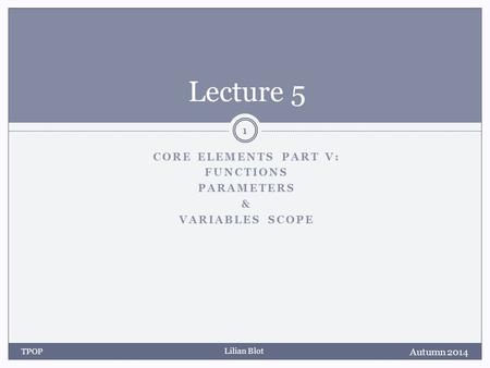 Lilian Blot CORE ELEMENTS PART V: FUNCTIONS PARAMETERS & VARIABLES SCOPE Lecture 5 Autumn 2014 TPOP 1.