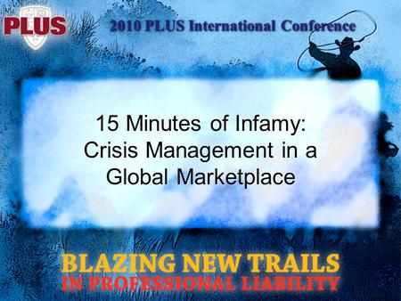 2010 PLUS International Conference 15 Minutes of Infamy: Crisis Management in a Global Marketplace.