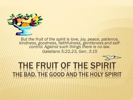 But the fruit of the spirit is love, joy, peace, patience, kindness, goodness, faithfulness, gentleness and self- control. Against such things there is.