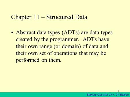 Starting Out with C++, 3 rd Edition 1 Chapter 11 – Structured Data Abstract data types (ADTs) are data types created by the programmer. ADTs have their.