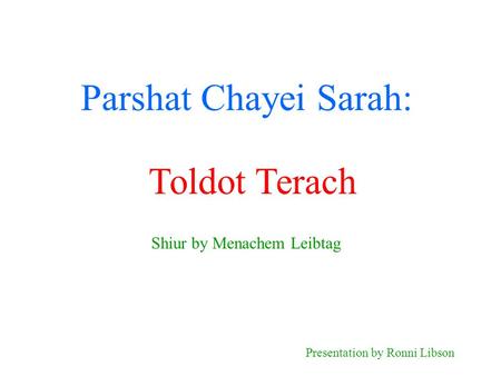 Parshat Chayei Sarah: Shiur by Menachem Leibtag Presentation by Ronni Libson Toldot Terach.