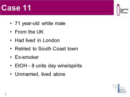 Case 11 71 year-old white male From the UK Had lived in London Retried to South Coast town Ex-smoker EtOH - 8 units day wine/spirits Unmarried, lived alone.