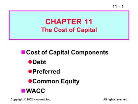 11 - 1 Copyright © 2002 Harcourt, Inc.All rights reserved. CHAPTER 11 The Cost of Capital Cost of Capital Components Debt Preferred Common Equity WACC.