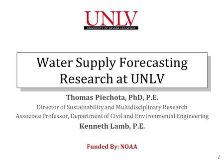 1 Water Supply Forecasting Research at UNLV Thomas Piechota, PhD, P.E. Director of Sustainability and Multidisciplinary Research Associate Professor, Department.