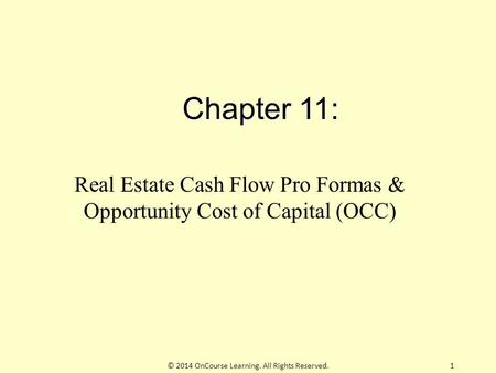 Chapter 11: Real Estate Cash Flow Pro Formas & Opportunity Cost of Capital (OCC) © 2014 OnCourse Learning. All Rights Reserved.1.