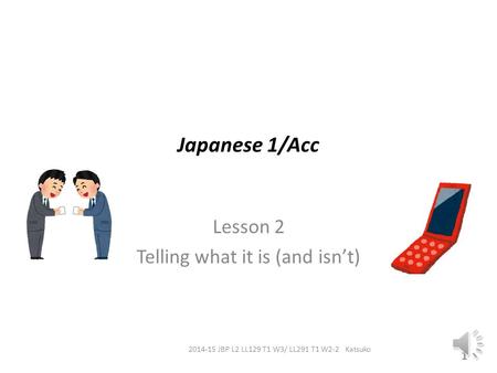 Japanese 1/Acc Lesson 2 Telling what it is (and isn’t) 1 2014-15 JBP L2 LL129 T1 W3/ LL291 T1 W2-2 Katsuko.