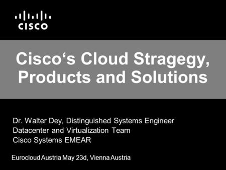 Cisco‘s Cloud Stragegy, Products and Solutions Dr. Walter Dey, Distinguished Systems Engineer Datacenter and Virtualization Team Cisco Systems EMEAR Eurocloud.