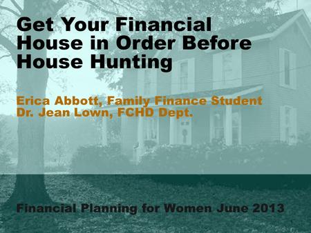 Financial Planning for Women June 2013 Get Your Financial House in Order Before House Hunting Erica Abbott, Family Finance Student Dr. Jean Lown, FCHD.