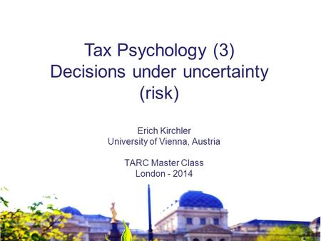 Erich Kirchler University of Vienna, Austria TARC Master Class London - 2014 Tax Psychology (3) Decisions under uncertainty (risk)