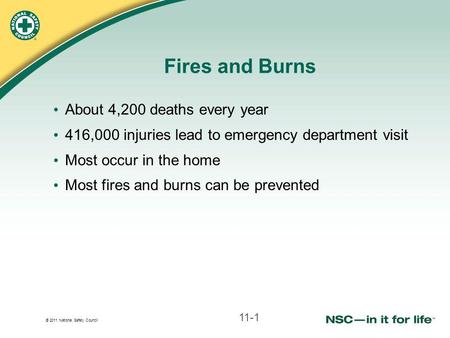 © 2011 National Safety Council Fires and Burns About 4,200 deaths every year 416,000 injuries lead to emergency department visit Most occur in the home.