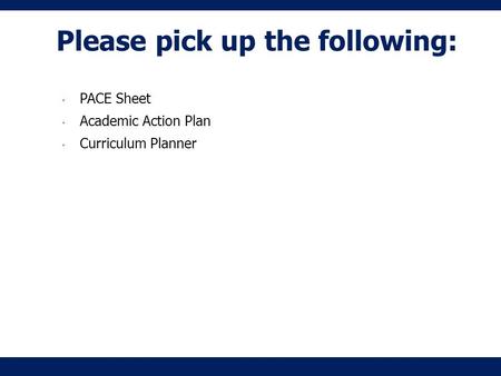 Please pick up the following: PACE Sheet Academic Action Plan Curriculum Planner.