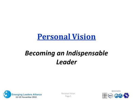 11–13 November 2013 Personal Vision Page 1 Sponsored by Personal Vision Becoming an Indispensable Leader.