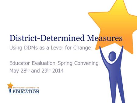 District-Determined Measures Using DDMs as a Lever for Change Educator Evaluation Spring Convening May 28 th and 29 th 2014.