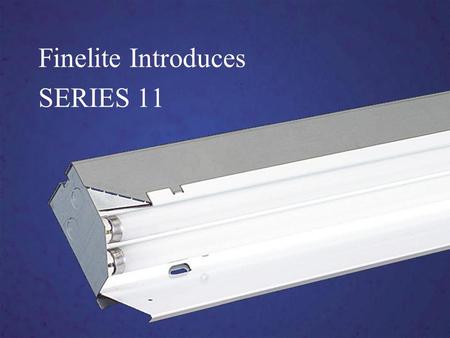 Finelite Introduces SERIES 11. Series 11 High Performance Soft, even illumination Advancements in optical technology Easy installation Competitive Pricing.