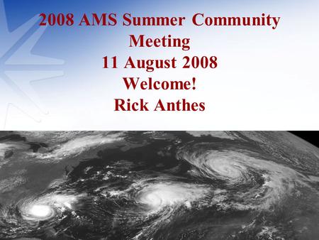 2008 AMS Summer Community Meeting 11 August 2008 Welcome! Rick Anthes.