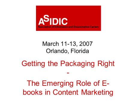 March 11-13, 2007 Orlando, Florida Getting the Packaging Right - The Emerging Role of E- books in Content Marketing.