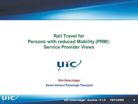 UIC Oelschläger Genève V 1.0019/11/2009 Rail Travel for Persons with reduced Mobility (PRM): Service Provider Views Dirk Oelschläger Senior Advisor Passenger.