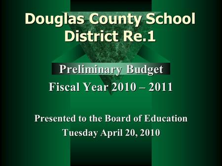 Douglas County School District Re.1 Preliminary Budget Fiscal Year 2010 – 2011 Presented to the Board of Education Tuesday April 20, 2010.
