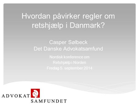 Hvordan påvirker regler om retshjælp i Danmark? Casper Sølbeck Det Danske Advokatsamfund Nordisk konference om Retshjælp i Norden Fredag 5. september 2014.