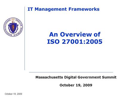 Massachusetts Digital Government Summit October 19, 2009 IT Management Frameworks An Overview of ISO 27001:2005.