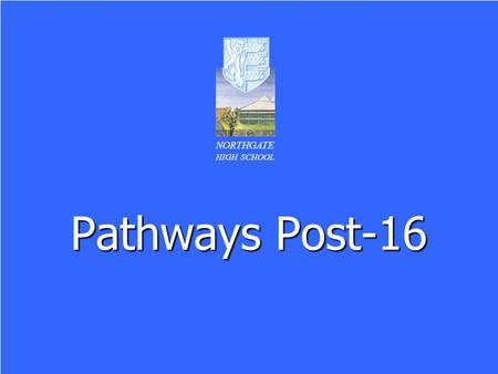 Pathways Post-16 NORTHGATE HIGH SCHOOL. NORTHGATE HIGH SCHOOL Format of the Evening Careers support at Northgate for pupils in Year 11 – Mrs C Gray Careers.