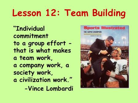 Lesson 12: Team Building “Individual commitment to a group effort - that is what makes a team work, a company work, a society work, a civilization work.”
