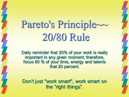 Pareto's Principle~~ 20/80 Rule Daily reminder that 20% of your work is really important in any given moment; therefore, focus 80 % of your time, energy.