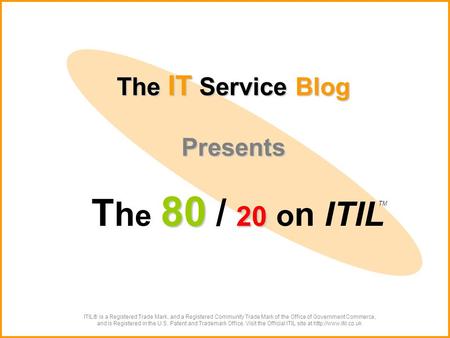 The IT Service Blog Presents 80 20 T h e 80 / 20 o n ITIL ITIL® is a Registered Trade Mark, and a Registered Community Trade Mark of the Office of Government.