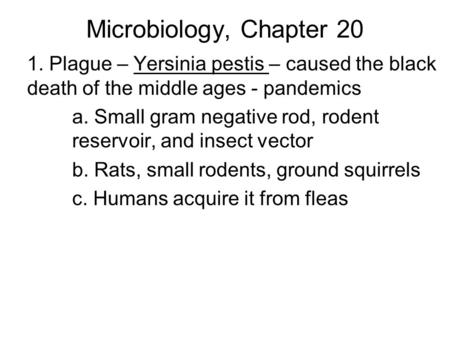 Microbiology, Chapter 20 1. Plague – Yersinia pestis – caused the black death of the middle ages - pandemics a. Small gram negative rod, rodent reservoir,