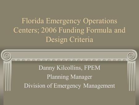 Florida Emergency Operations Centers; 2006 Funding Formula and Design Criteria Danny Kilcollins, FPEM Planning Manager Division of Emergency Management.