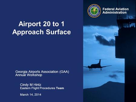 Federal Aviation Administration Airport 20 to 1 Approach Surface Georgia Airports Association (GAA) Annual Workshop Cindy M Hintz Eastern Flight Procedures.