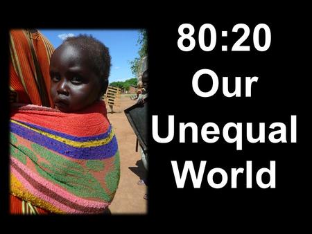80:20 Our Unequal World. Our Unequal World Today, approximately 80% of the world’s population live in the ‘Third World’ or ‘Developing World’, and for.