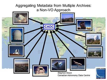 Stephen Gwyn Canadian Astronomy Data Centre Aggregating Metadata from Multiple Archives: a Non-VO Approach Stephen Gwyn Canadian Astronomy Data Centre.