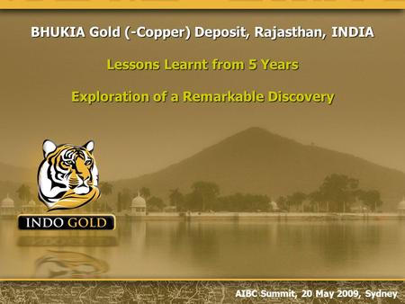 AIBC Summit, 20 May 2009, Sydney BHUKIA Gold (-Copper) Deposit, Rajasthan, INDIA Lessons Learnt from 5 Years Exploration of a Remarkable Discovery.