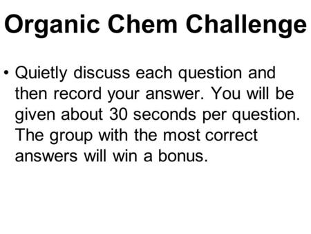 Organic Chem Challenge Quietly discuss each question and then record your answer. You will be given about 30 seconds per question. The group with the.