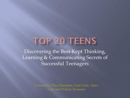 Discovering the Best-Kept Thinking, Learning & Communicating Secrets of Successful Teenagers Created by: Paul Bernabei, Tom Cody, Mary Cole and Willow.