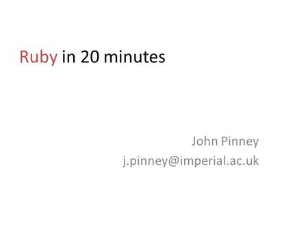John Pinney j.pinney@imperial.ac.uk Ruby in 20 minutes John Pinney j.pinney@imperial.ac.uk.