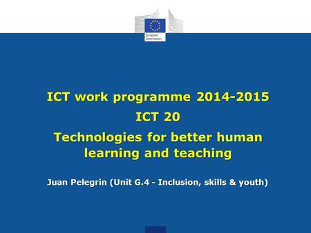 ICT work programme 2014-2015 ICT 20 Technologies for better human learning and teaching Juan Pelegrin (Unit G.4 - Inclusion, skills & youth)