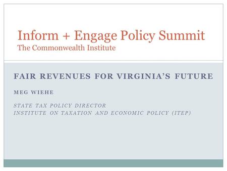 FAIR REVENUES FOR VIRGINIA’S FUTURE MEG WIEHE STATE TAX POLICY DIRECTOR INSTITUTE ON TAXATION AND ECONOMIC POLICY (ITEP) Inform + Engage Policy Summit.