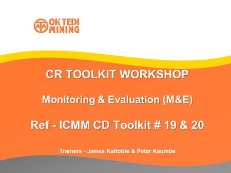 CR TOOLKIT WORKSHOP Monitoring & Evaluation (M&E) Ref - ICMM CD Toolkit # 19 & 20 Trainers - James Kaltobie & Peter Kaumbe.