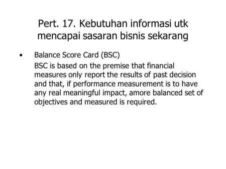 Pert. 17. Kebutuhan informasi utk mencapai sasaran bisnis sekarang Balance Score Card (BSC) BSC is based on the premise that financial measures only report.