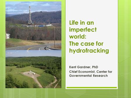 Life in an imperfect world: The case for hydrofracking Kent Gardner, PhD Chief Economist, Center for Governmental Research.